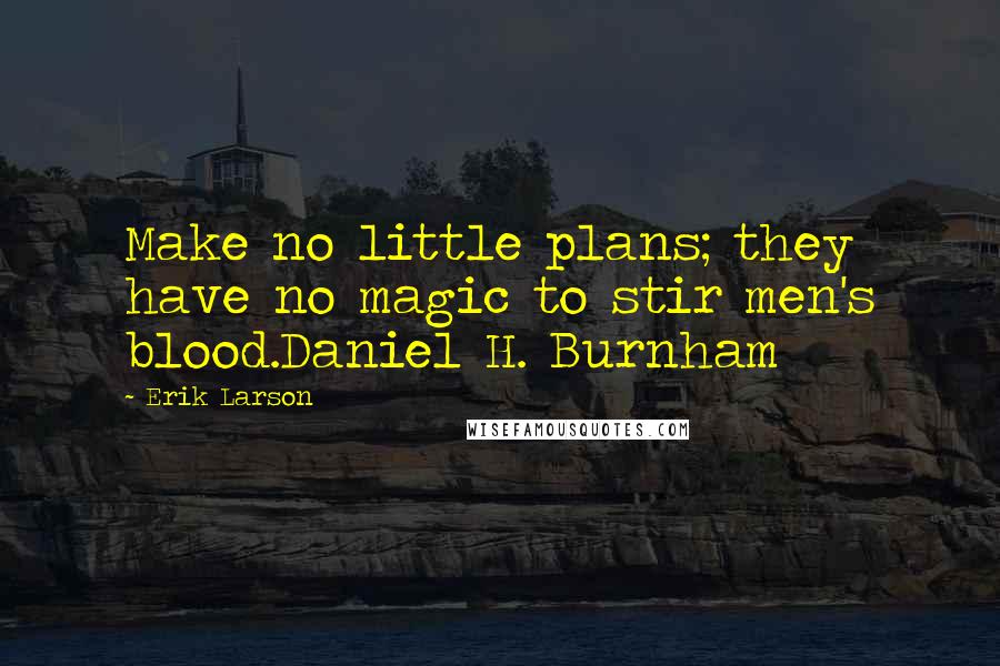 Erik Larson Quotes: Make no little plans; they have no magic to stir men's blood.Daniel H. Burnham