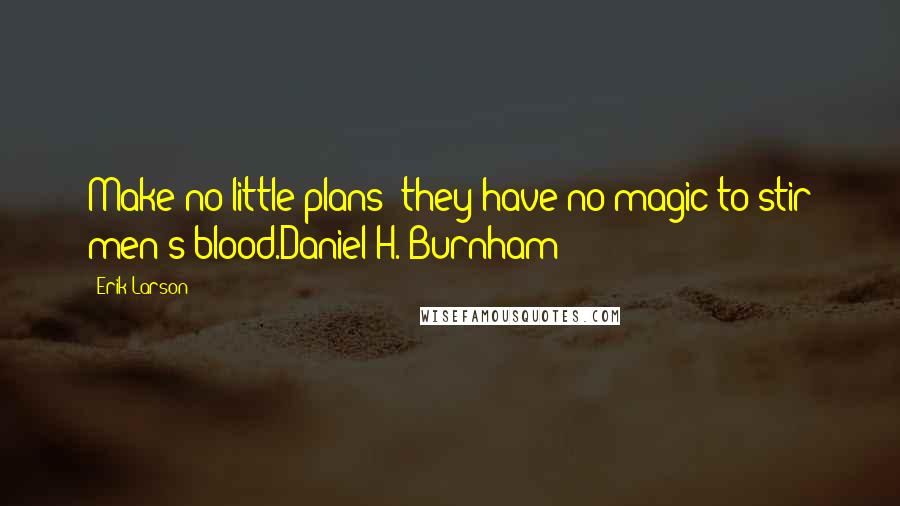 Erik Larson Quotes: Make no little plans; they have no magic to stir men's blood.Daniel H. Burnham