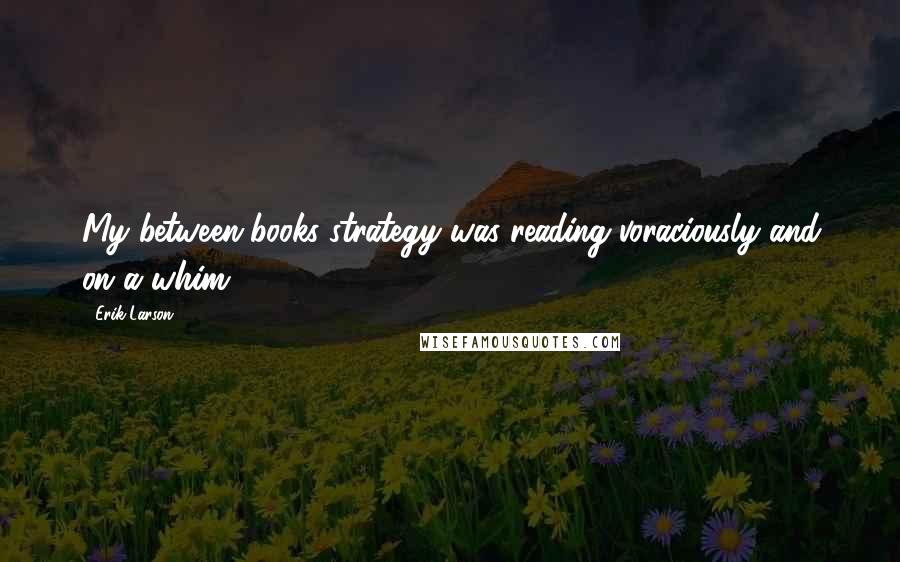 Erik Larson Quotes: My between-books strategy was reading voraciously and on a whim.