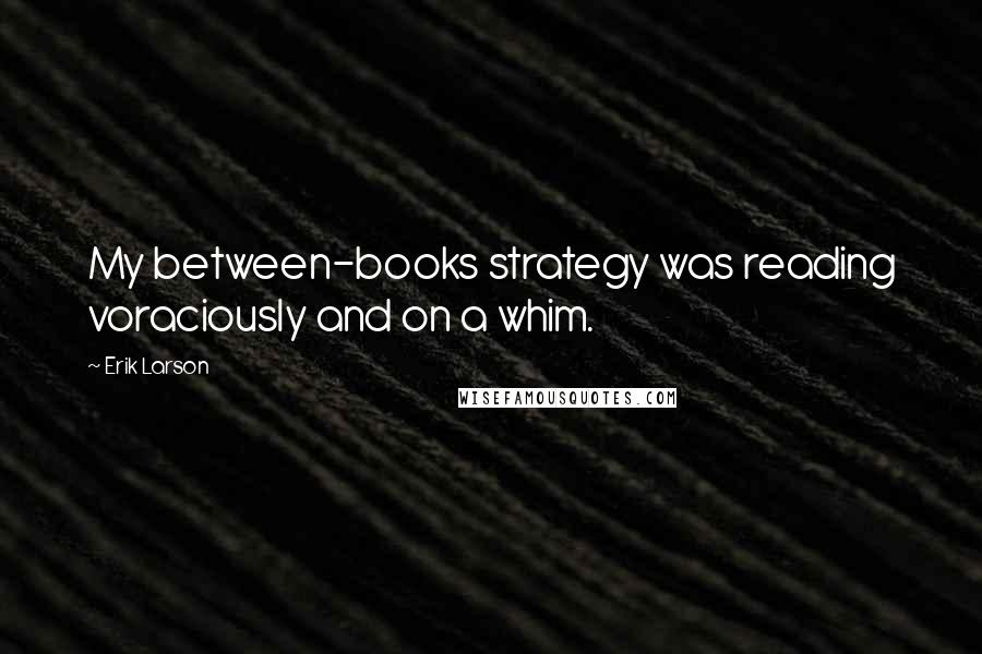 Erik Larson Quotes: My between-books strategy was reading voraciously and on a whim.