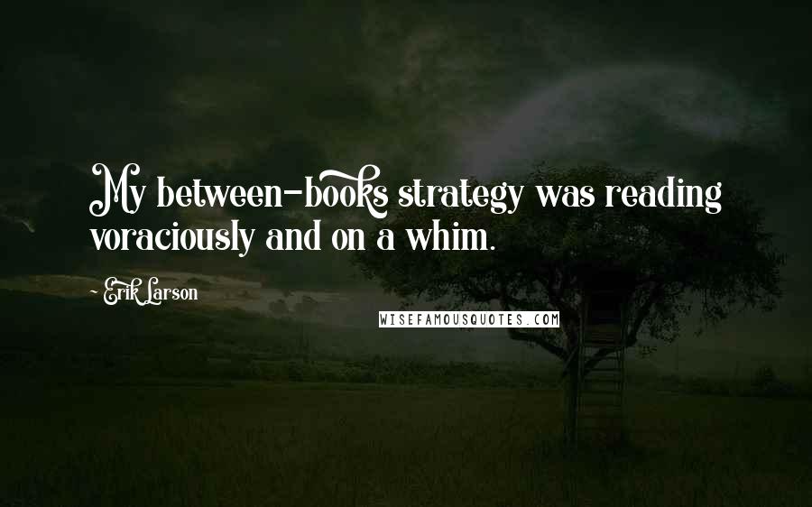 Erik Larson Quotes: My between-books strategy was reading voraciously and on a whim.