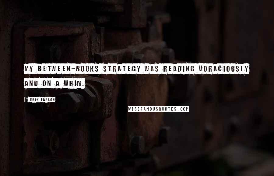 Erik Larson Quotes: My between-books strategy was reading voraciously and on a whim.