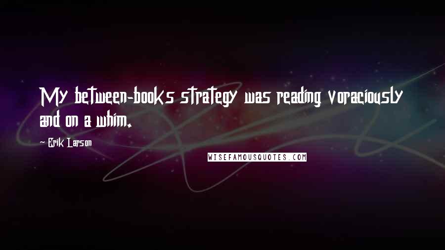 Erik Larson Quotes: My between-books strategy was reading voraciously and on a whim.