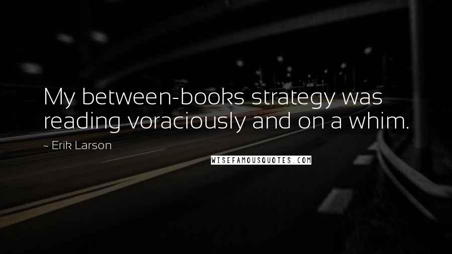 Erik Larson Quotes: My between-books strategy was reading voraciously and on a whim.