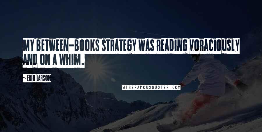 Erik Larson Quotes: My between-books strategy was reading voraciously and on a whim.