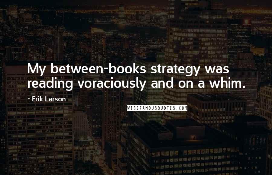 Erik Larson Quotes: My between-books strategy was reading voraciously and on a whim.