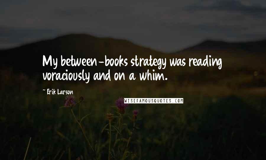 Erik Larson Quotes: My between-books strategy was reading voraciously and on a whim.