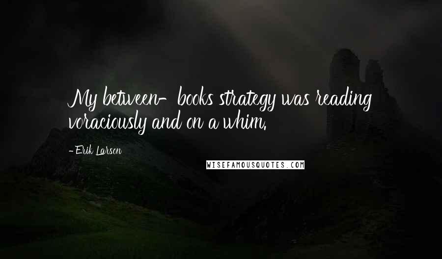 Erik Larson Quotes: My between-books strategy was reading voraciously and on a whim.