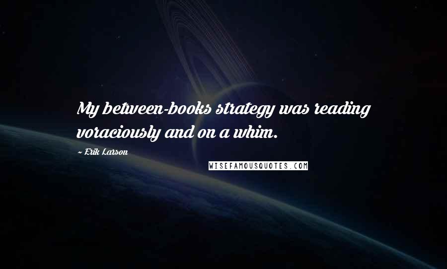 Erik Larson Quotes: My between-books strategy was reading voraciously and on a whim.