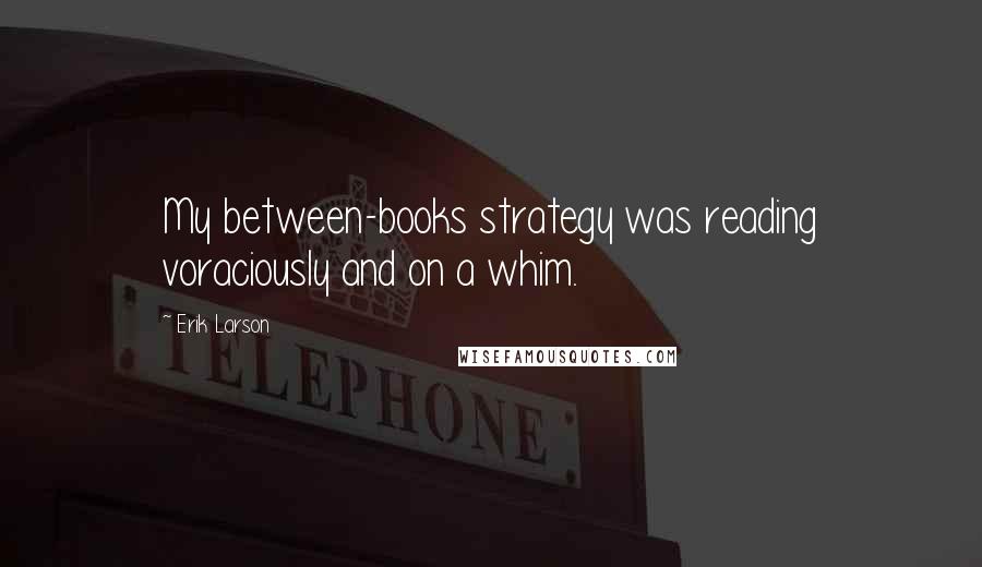 Erik Larson Quotes: My between-books strategy was reading voraciously and on a whim.