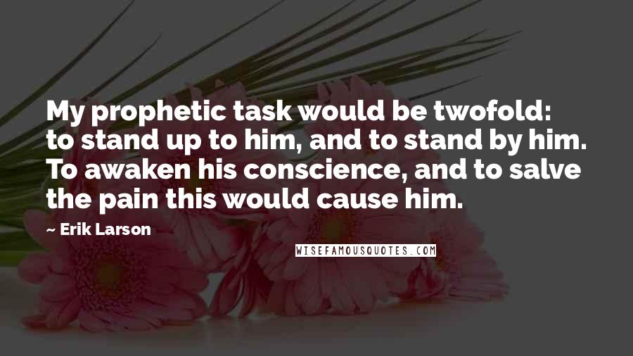 Erik Larson Quotes: My prophetic task would be twofold: to stand up to him, and to stand by him. To awaken his conscience, and to salve the pain this would cause him.