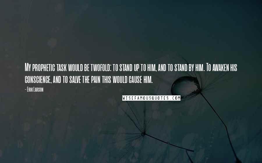 Erik Larson Quotes: My prophetic task would be twofold: to stand up to him, and to stand by him. To awaken his conscience, and to salve the pain this would cause him.