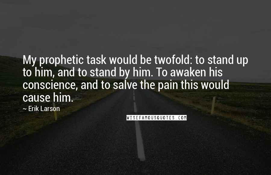 Erik Larson Quotes: My prophetic task would be twofold: to stand up to him, and to stand by him. To awaken his conscience, and to salve the pain this would cause him.