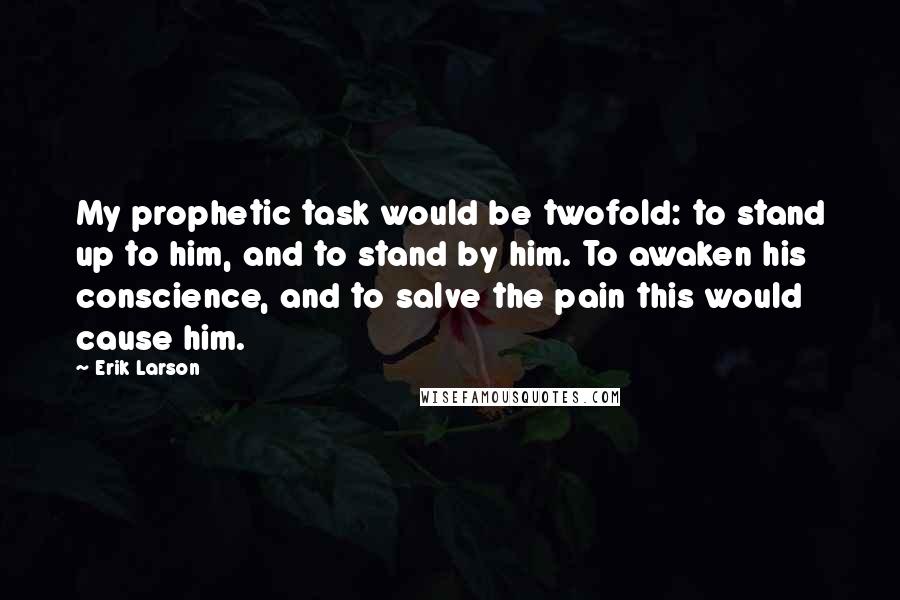 Erik Larson Quotes: My prophetic task would be twofold: to stand up to him, and to stand by him. To awaken his conscience, and to salve the pain this would cause him.