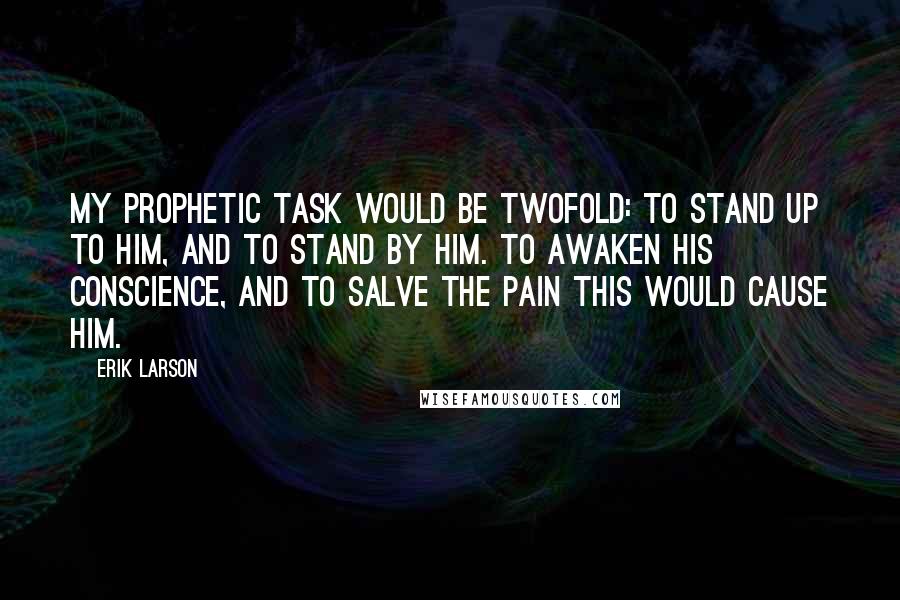 Erik Larson Quotes: My prophetic task would be twofold: to stand up to him, and to stand by him. To awaken his conscience, and to salve the pain this would cause him.