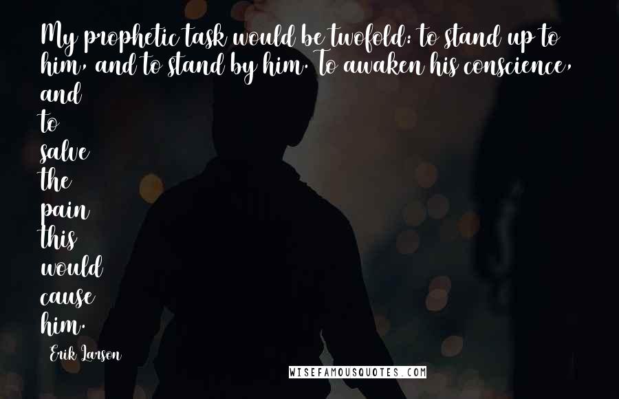 Erik Larson Quotes: My prophetic task would be twofold: to stand up to him, and to stand by him. To awaken his conscience, and to salve the pain this would cause him.