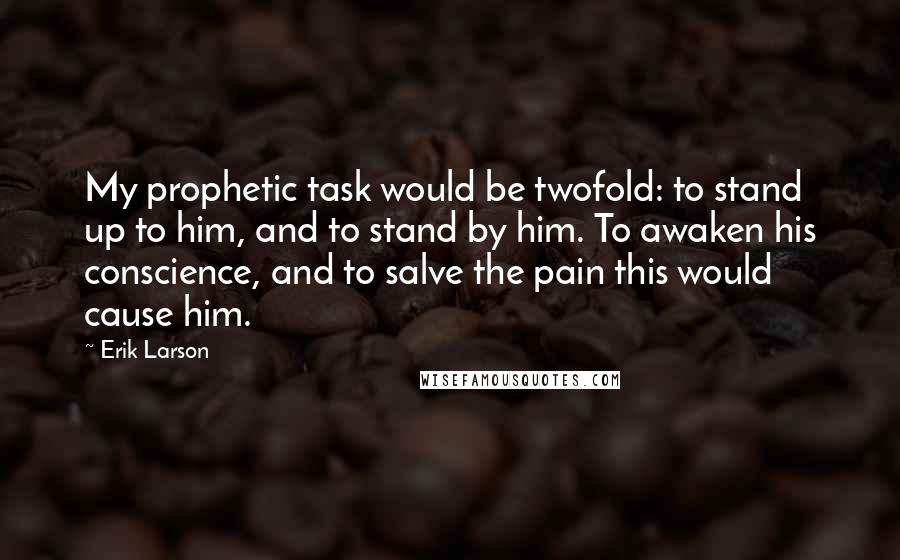 Erik Larson Quotes: My prophetic task would be twofold: to stand up to him, and to stand by him. To awaken his conscience, and to salve the pain this would cause him.