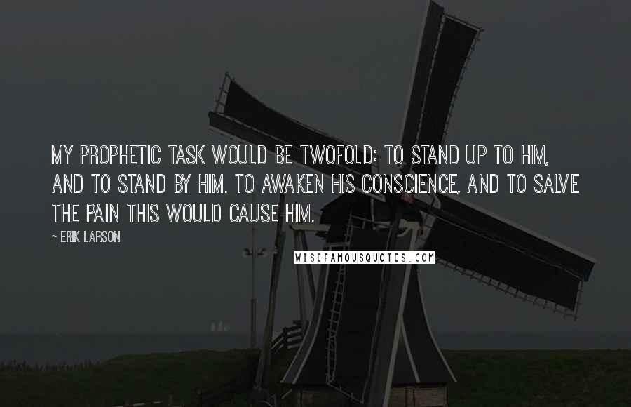 Erik Larson Quotes: My prophetic task would be twofold: to stand up to him, and to stand by him. To awaken his conscience, and to salve the pain this would cause him.