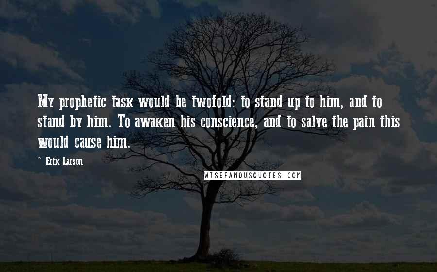 Erik Larson Quotes: My prophetic task would be twofold: to stand up to him, and to stand by him. To awaken his conscience, and to salve the pain this would cause him.