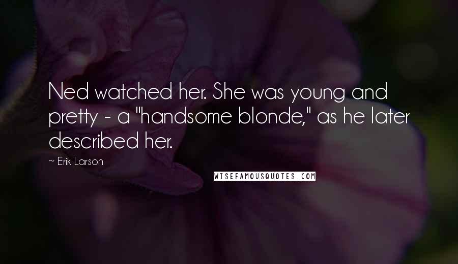 Erik Larson Quotes: Ned watched her. She was young and pretty - a "handsome blonde," as he later described her.