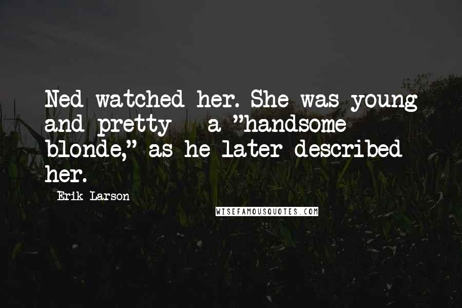 Erik Larson Quotes: Ned watched her. She was young and pretty - a "handsome blonde," as he later described her.