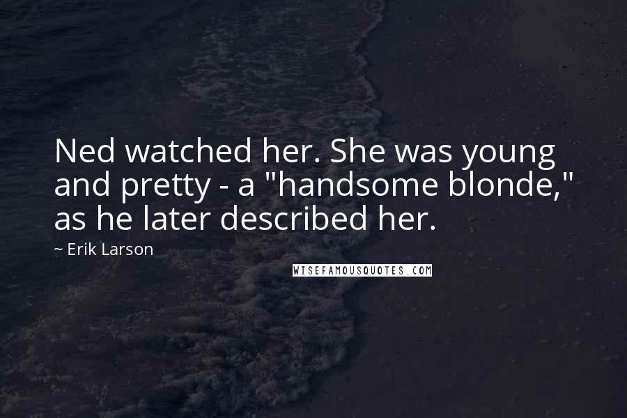 Erik Larson Quotes: Ned watched her. She was young and pretty - a "handsome blonde," as he later described her.