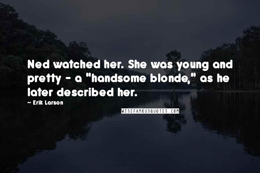 Erik Larson Quotes: Ned watched her. She was young and pretty - a "handsome blonde," as he later described her.