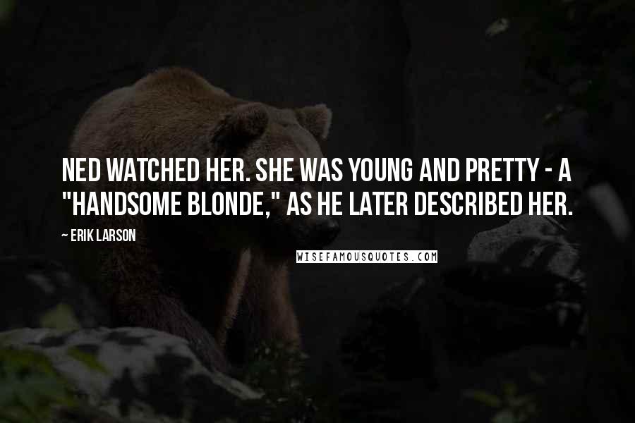 Erik Larson Quotes: Ned watched her. She was young and pretty - a "handsome blonde," as he later described her.