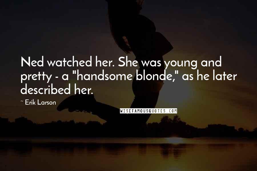 Erik Larson Quotes: Ned watched her. She was young and pretty - a "handsome blonde," as he later described her.