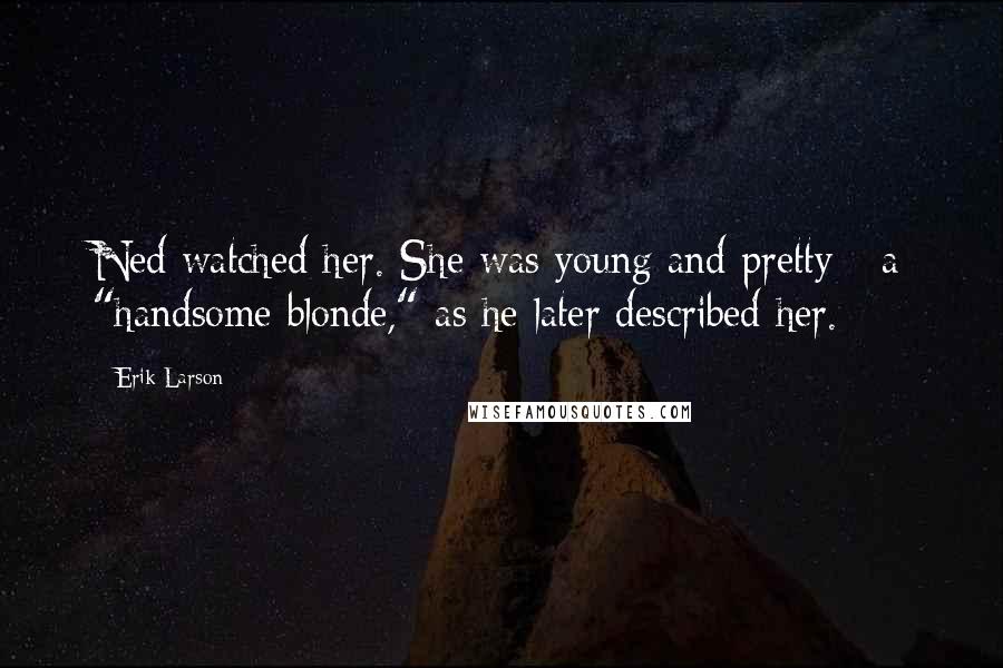 Erik Larson Quotes: Ned watched her. She was young and pretty - a "handsome blonde," as he later described her.