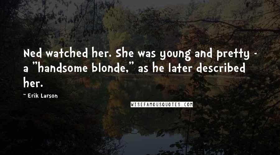 Erik Larson Quotes: Ned watched her. She was young and pretty - a "handsome blonde," as he later described her.