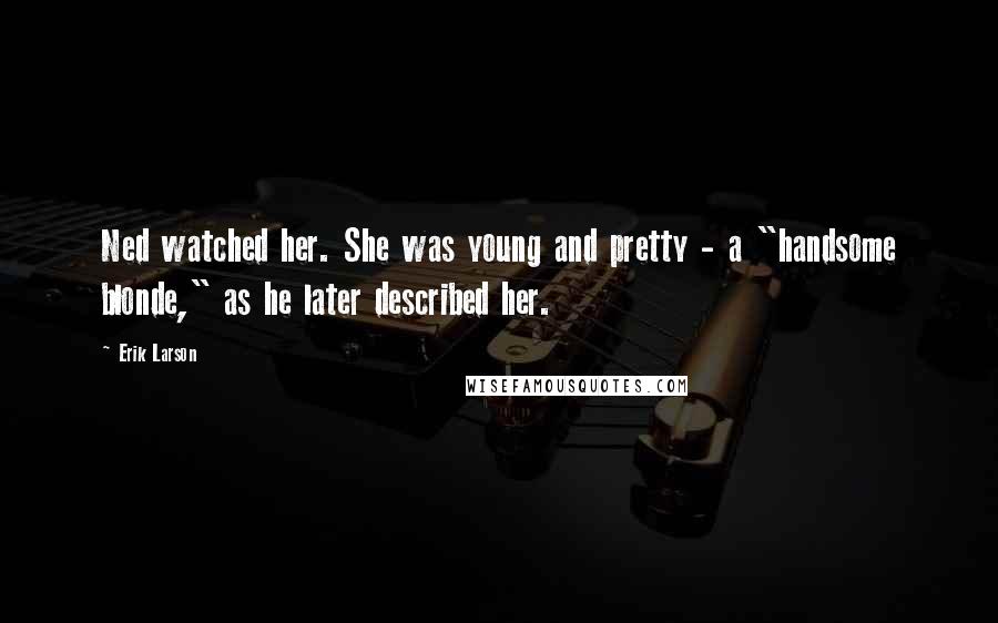 Erik Larson Quotes: Ned watched her. She was young and pretty - a "handsome blonde," as he later described her.