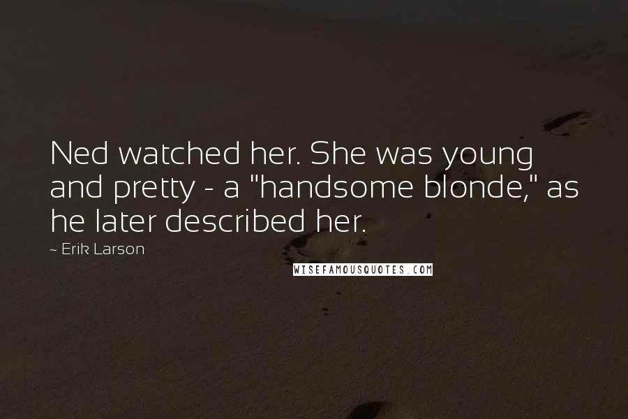Erik Larson Quotes: Ned watched her. She was young and pretty - a "handsome blonde," as he later described her.