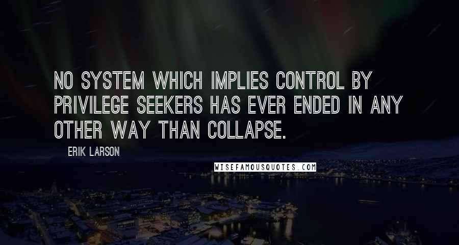 Erik Larson Quotes: No system which implies control by privilege seekers has ever ended in any other way than collapse.