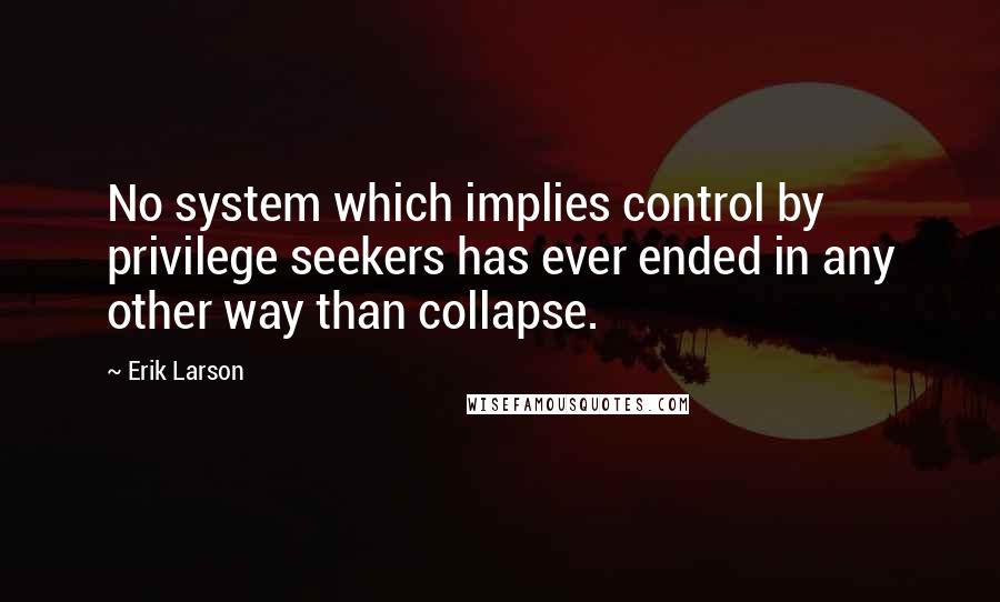 Erik Larson Quotes: No system which implies control by privilege seekers has ever ended in any other way than collapse.