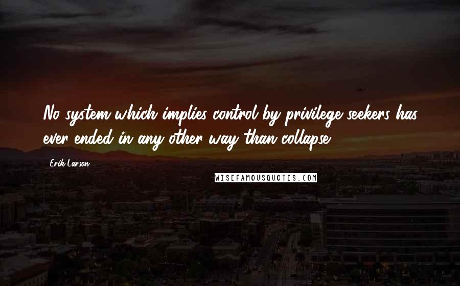 Erik Larson Quotes: No system which implies control by privilege seekers has ever ended in any other way than collapse.