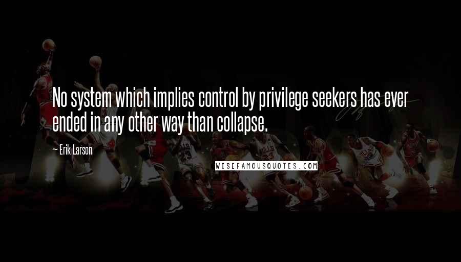 Erik Larson Quotes: No system which implies control by privilege seekers has ever ended in any other way than collapse.