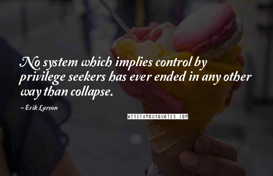 Erik Larson Quotes: No system which implies control by privilege seekers has ever ended in any other way than collapse.