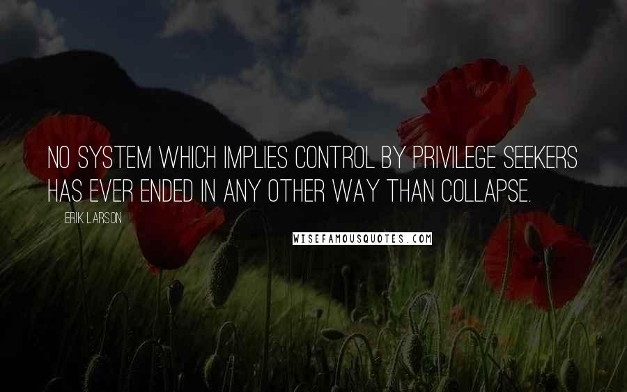 Erik Larson Quotes: No system which implies control by privilege seekers has ever ended in any other way than collapse.