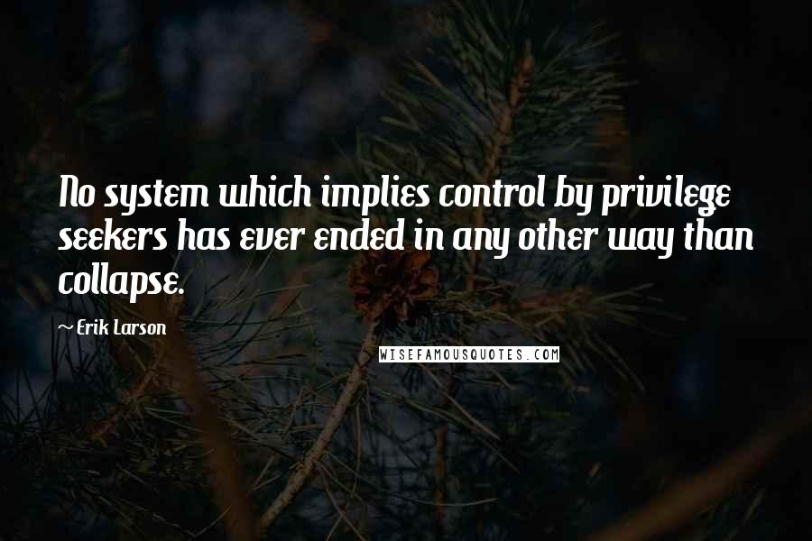 Erik Larson Quotes: No system which implies control by privilege seekers has ever ended in any other way than collapse.