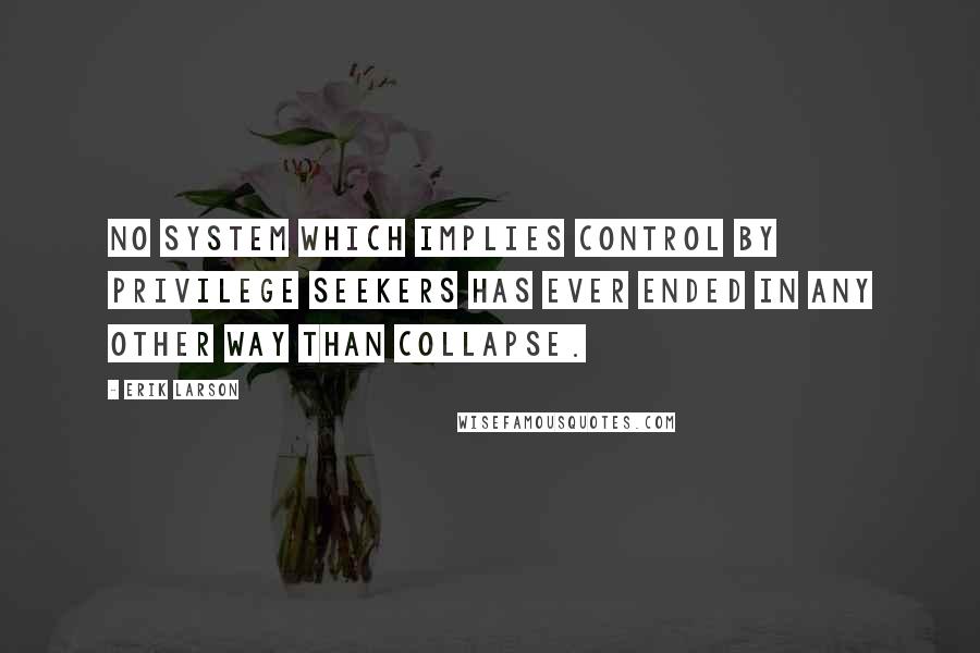 Erik Larson Quotes: No system which implies control by privilege seekers has ever ended in any other way than collapse.