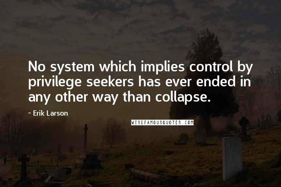 Erik Larson Quotes: No system which implies control by privilege seekers has ever ended in any other way than collapse.