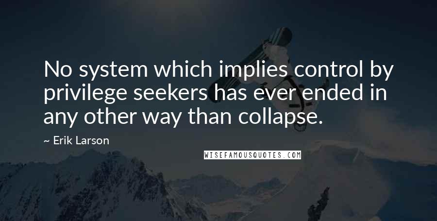 Erik Larson Quotes: No system which implies control by privilege seekers has ever ended in any other way than collapse.