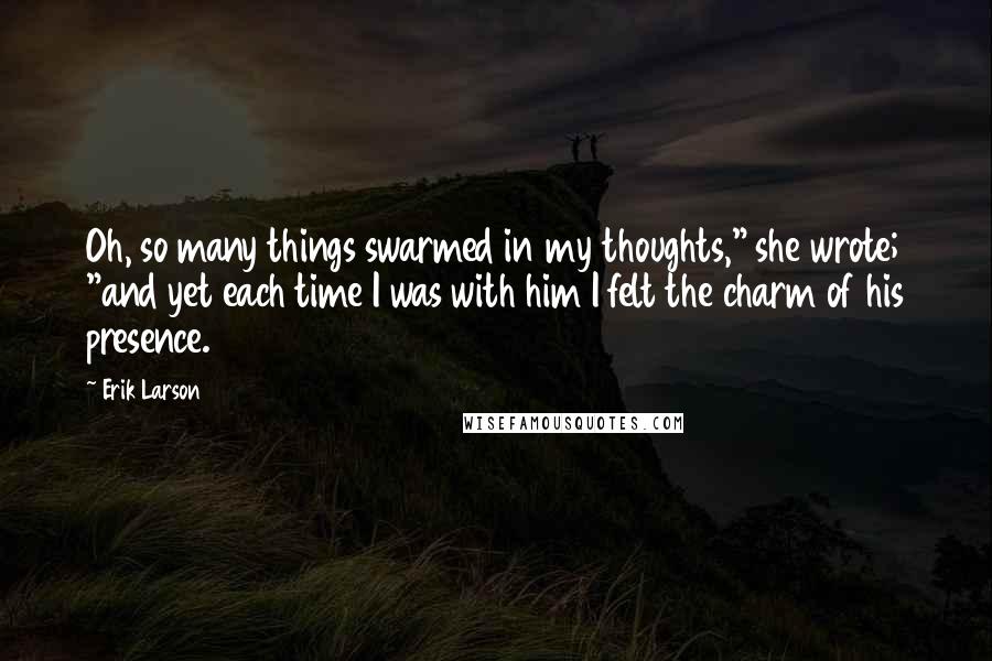 Erik Larson Quotes: Oh, so many things swarmed in my thoughts," she wrote; "and yet each time I was with him I felt the charm of his presence.