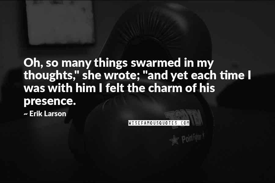 Erik Larson Quotes: Oh, so many things swarmed in my thoughts," she wrote; "and yet each time I was with him I felt the charm of his presence.