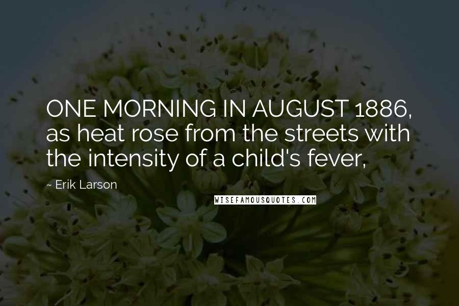 Erik Larson Quotes: ONE MORNING IN AUGUST 1886, as heat rose from the streets with the intensity of a child's fever,
