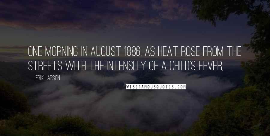 Erik Larson Quotes: ONE MORNING IN AUGUST 1886, as heat rose from the streets with the intensity of a child's fever,