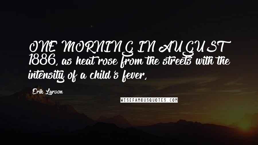 Erik Larson Quotes: ONE MORNING IN AUGUST 1886, as heat rose from the streets with the intensity of a child's fever,