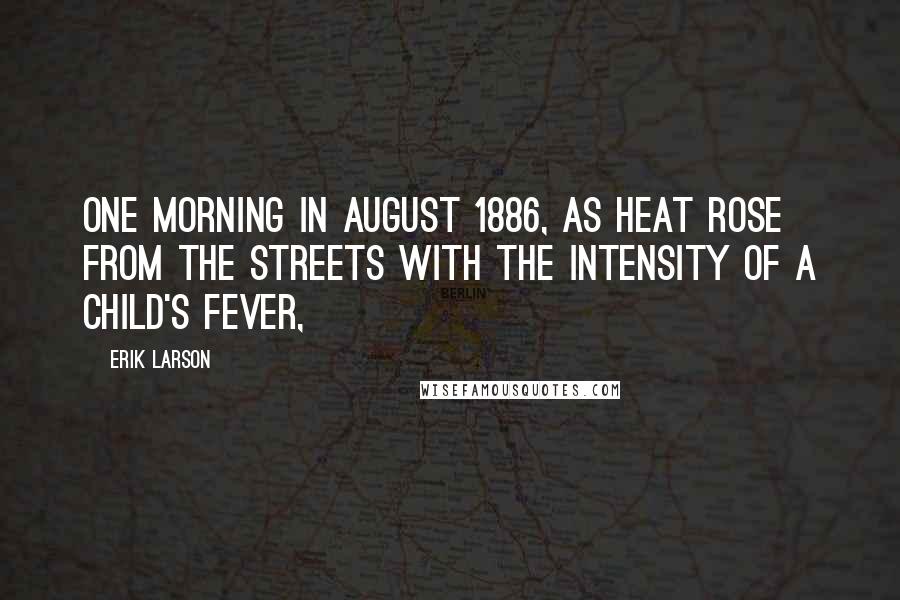 Erik Larson Quotes: ONE MORNING IN AUGUST 1886, as heat rose from the streets with the intensity of a child's fever,