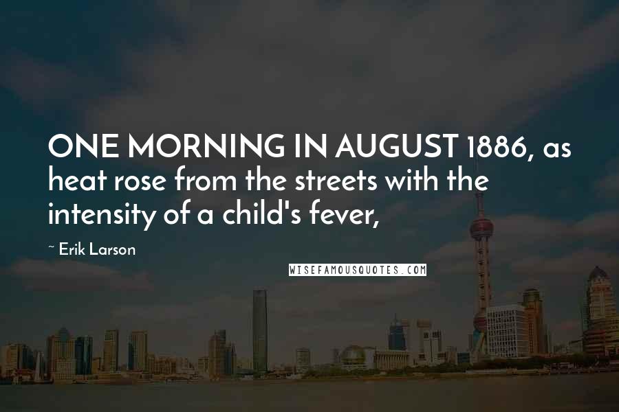 Erik Larson Quotes: ONE MORNING IN AUGUST 1886, as heat rose from the streets with the intensity of a child's fever,